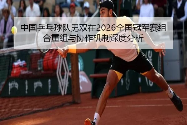 中国乒乓球队男双在2026全国冠军赛组合重组与协作机制深度分析